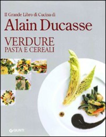 Il grande libro di cucina di Alain Ducasse. Verdure pasta e cereali - Alain Ducasse