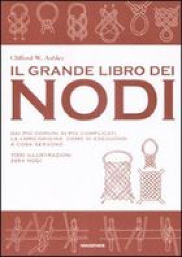 Il grande libro dei nodi. Dai più comuni ai più complicati. La loro origine. Come si eseguono. A cosa servono. Ediz. illustrata - Clifford W. Ashley