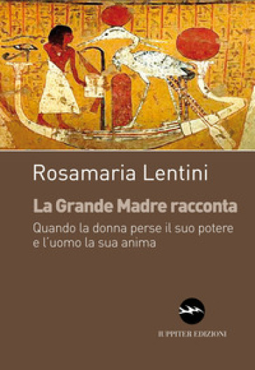 La grande madre racconta. Quando la donna perse il suo potere e l'uomo la sua anima - Rosamaria Lentini