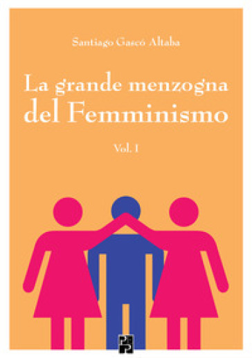 La grande menzogna del femminismo. Vol. 1 - Santiago Gascó Altaba