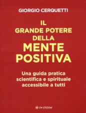 Il grande potere della mente positiva. Una guida pratica scientifica e spirituale accessibile a tutti