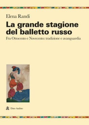 La grande stagione del balletto russo. Fra Ottocento e Novecento: tradizione e avanguardia - Elena Randi