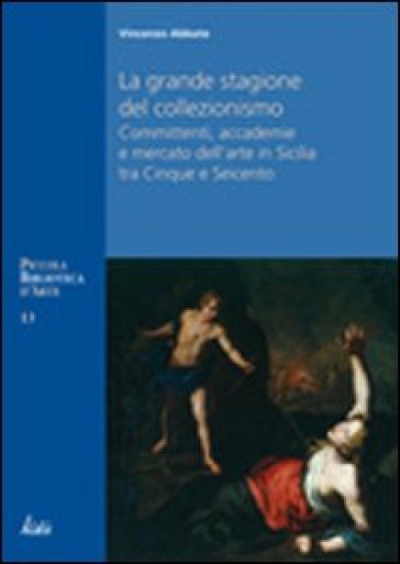 La grande stagione del collezionismo Mecenati, accademie e mercato dell'arte in Sicilia tra Cinque e Seicento - Vincenzo Abbate