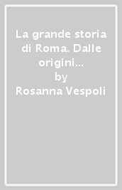 La grande storia di Roma. Dalle origini alla caduta