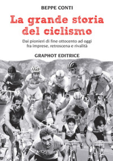 La grande storia del ciclismo. Dai pionieri di fine ottocento a oggi, fra imprese, rivalità e retroscena - Beppe Conti