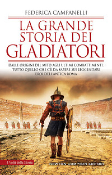 La grande storia dei gladiatori. Dalle origini del mito agli ultimi combattimenti: tutto quello che c'è da sapere sui leggendari eroi dell'antica Roma - Federica Campanelli