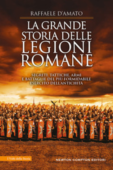 La grande storia delle legioni romane. Segreti, tattiche, armi e battaglie del più formidabile esercito dell'antichità - Raffaele D