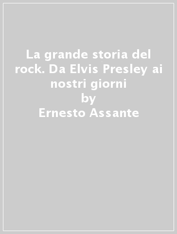 La grande storia del rock. Da Elvis Presley ai nostri giorni - Ernesto Assante