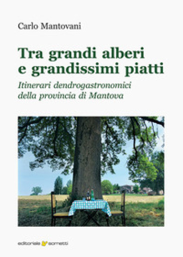 Tra grandi alberi e grandissimi piatti. Itinerari dendrogastronomici della provincia di Mantova - Carlo Mantovani