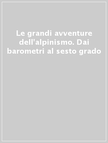 Le grandi avventure dell'alpinismo. Dai barometri al sesto grado