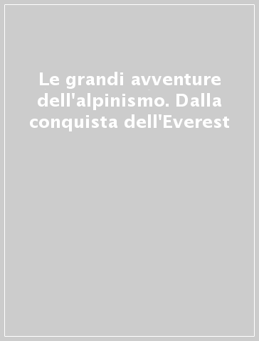 Le grandi avventure dell'alpinismo. Dalla conquista dell'Everest