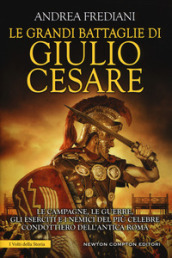 Le grandi battaglie di Giulio Cesare. Le campagne, le guerre, gli eserciti e i nemici del più celebre condottiero dell