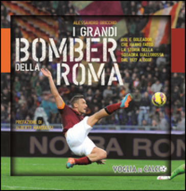 I grandi bomber della Roma. Gol e goleador che hanno fatto la storia della squadra giallorossa dal 1927 a oggi - Alessandro Oricchio