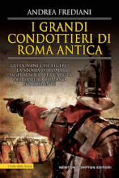 I grandi condottieri di Roma antica. Storia, segreti e battaglie. Gli uomini che fecero la storia di Roma dagli albori alla caduta dell impero romano d Occidente