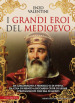 I grandi eroi del Medioevo. Da Carlomagno a Federico II di Svevia, da Cola di Rienzo a Riccardo cuor di leone, i protagonisti dell era di mezzo