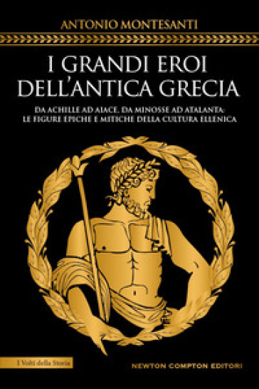 I grandi eroi dell'antica Grecia. Da Achille ad Aiace, da Minosse ad Atalanta: le figure epiche e mitiche della cultura ellenica - Antonio Montesanti