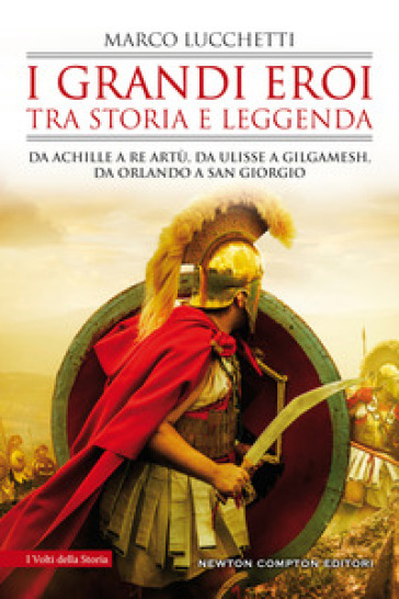 I grandi eroi tra storia e leggenda. Da Achille a re Artù, da Ulisse a Gilgamesh, da Orlando a san Giorgio - Marco Lucchetti