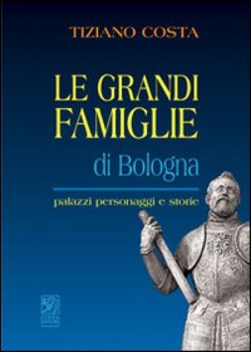 Le grandi famiglie di Bologna. Palazzi, personaggi e storie - Tiziano Costa