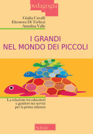 I grandi nel mondo dei piccoli. La relazione tra educatori e genitori nei servizi per la prima infanzia. Nuova ediz. - Giulia Cavalli - Eleonora Di Terlizzi - Annalisa Valle