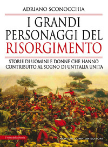 I grandi personaggi del Risorgimento. Storie di uomini e donne che hanno contribuito al sogno di un'Italia unita - Adriano Sconocchia