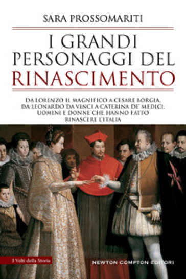 I grandi personaggi del Rinascimento. Da Lorenzo il Magnifico a Cesare Borgia, da Leonardo da Vinci a Caterina de' Medici, uomini e donne che hanno fatto rinascere l'Italia - Sara Prossomariti