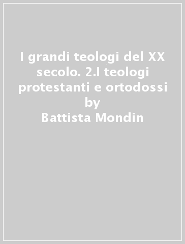 I grandi teologi del XX secolo. 2.I teologi protestanti e ortodossi - Battista Mondin