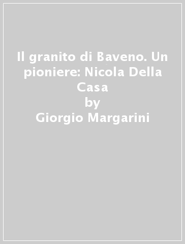 Il granito di Baveno. Un pioniere: Nicola Della Casa - Carlo A. Pisoni - Giorgio Margarini
