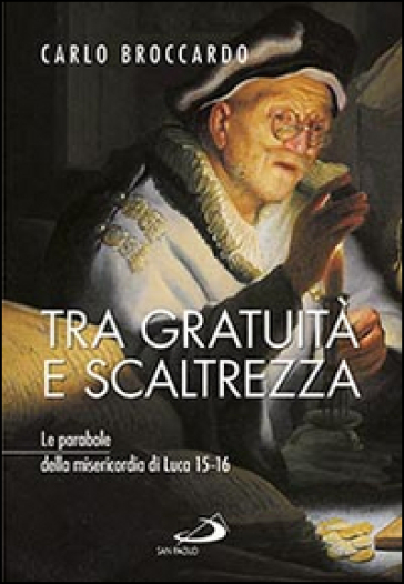 Tra gratuità e scaltrezza. Le parabole della misericordia di Luca 15-16 - Carlo Broccardo