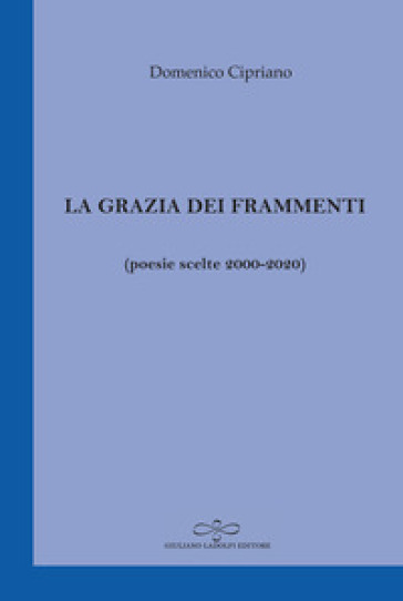 La grazia dei frammenti (poesia scelte 2000-2020) - Domenico Cipriano