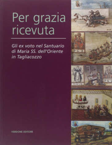 Per grazia ricevuta. Gli ex voto nel Santuario di Maria SS. dell'Oriente in Tagliacozzo - Adriana Cottone - Marta Vittorini