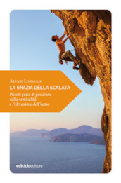 La grazia della scalata. Piccole prese di posizione sulla verticalità e l elevazione dell uomo