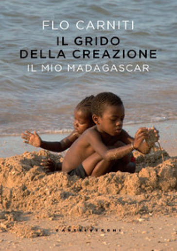 Il grido della creazione. Il mio Madagascar - Flo Carniti