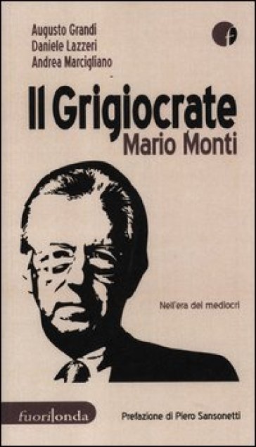 Il grigiocrate Mario Monti. Nell'era dei mediocri - Daniele Lazzeri - Augusto Grandi - Andrea Marcigliano