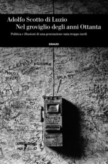 Nel groviglio degli anni Ottanta, Politica e illusioni di una generazione nata troppo tardi - Adolfo Scotto di Luzio