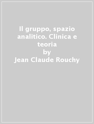 Il gruppo, spazio analitico. Clinica e teoria - Jean-Claude Rouchy