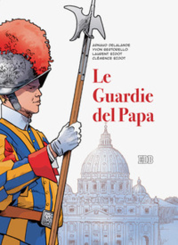 Le guardie del papa. La Guardia Svizzera Pontificia - Arnaud Delalande - Yvon Bertorello - Laurent Bidot - Clémence Bidot