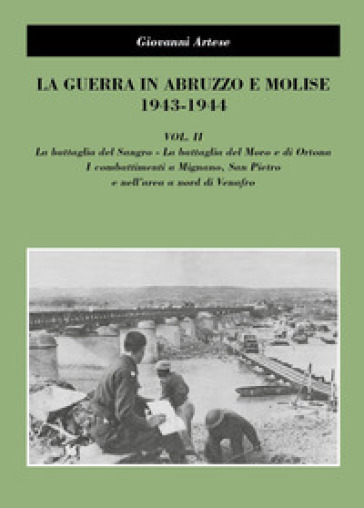 La guerra in Abruzzo e Molise 1943-1944. 2: La battaglia del Sangro, la battaglia del Moro e di Ortona, i combattimenti a Mignano, San Pietro e nell'area a nord di Venafro - Giovanni Artese