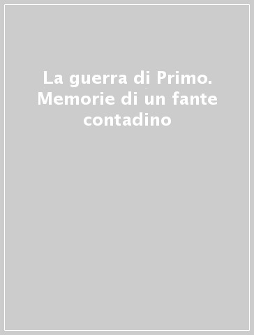 La guerra di Primo. Memorie di un fante contadino