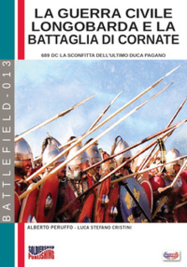 La guerra civile Longobarda e la battaglia di Cornate. 689 DC la sconfitta dell'ultimo duca pagano - Alberto Peruffo - Luca Stefano Cristini