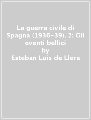 La guerra civile di Spagna (1936-39). 2: Gli eventi bellici - Esteban Luis de Llera