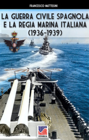 La guerra civile spagnola e la Regia Marina italiana (1936-1939). Ediz. illustrata - Francesco Mattesini