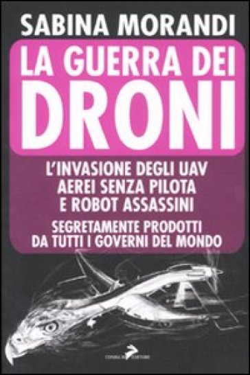 La guerra dei droni. L'invasione degli uav aerei senza pilota e robot assassini segretamente prodotti da tutti i governi del mondo - Sabina Morandi