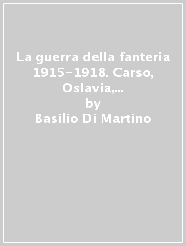 La guerra della fanteria 1915-1918. Carso, Oslavia, altopiano di Asiago, val d'Astico - Basilio Di Martino