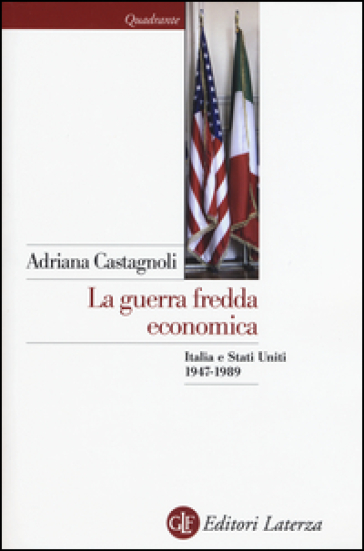 La guerra fredda economica. Italia e Stati Uniti (1947-1989) - Adriana Castagnoli