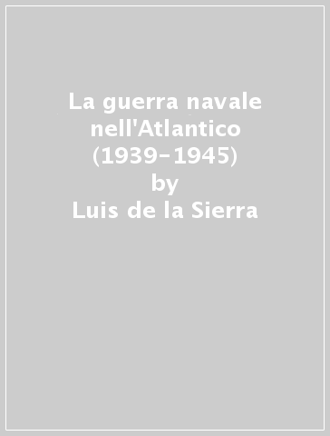 La guerra navale nell'Atlantico (1939-1945) - Luis de la Sierra