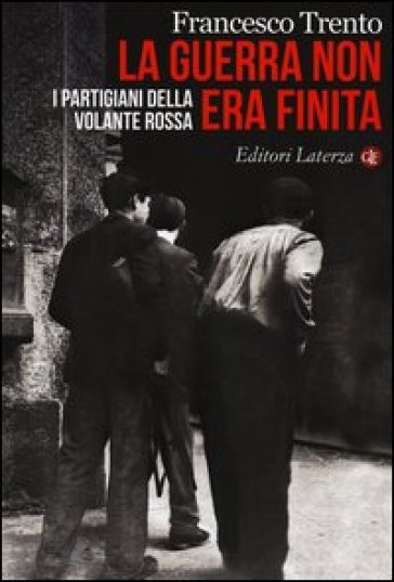 La guerra non era finita. I partigiani della Volante Rossa - Francesco Trento