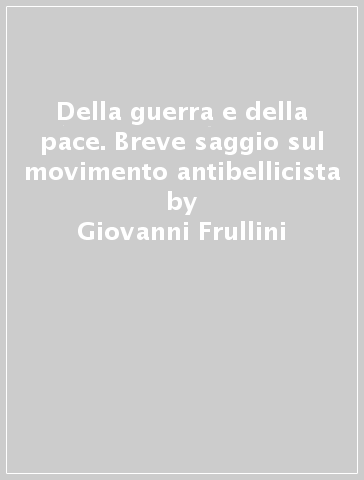 Della guerra e della pace. Breve saggio sul movimento antibellicista - Giovanni Frullini