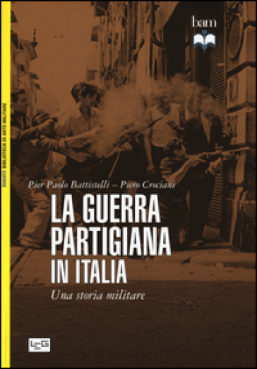 La guerra partigiana in Italia. Una storia militare - Pier Paolo Battistelli - Piero Crociani