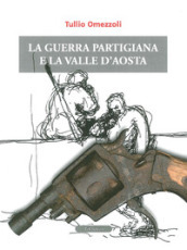 La guerra partigiana e la Valle d'Aosta - Tullio Omezzoli