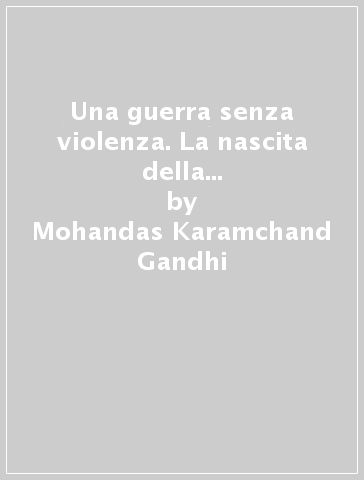 Una guerra senza violenza. La nascita della nonviolenza moderna - Mohandas Karamchand Gandhi
